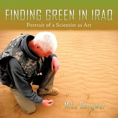 Finding Green in Iraq: Portrait of a Scientist as Art by Gangwer, Mike