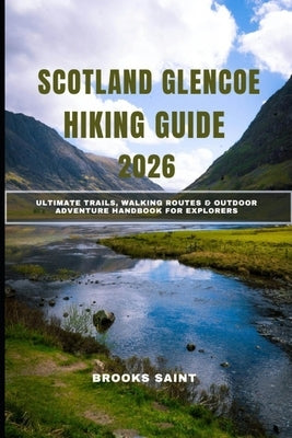 Scotland Glencoe Hiking Guide 2026: Ultimate Trails, Walking Routes & Outdoor Adventure Handbook for Explorers by Saint, Brooks