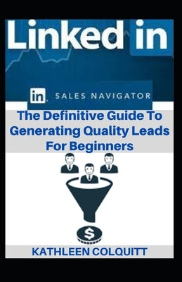 LinkedIn Sales Navigator: The Definitive Guide To Generating Quality Leads For Beginners by Colquitt, Kathleen