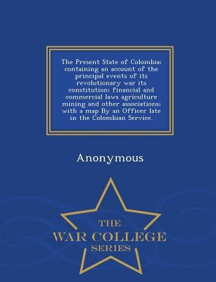 The Present State of Colombia; Containing an Account of the Principal Events of Its Revolutionary War Its Constitution; Financial and Commercial Laws by Anonymous