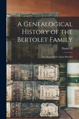 A Genealogical History of the Bertolet Family: The Descendants of Jean Bertolet by Bertolet, Daniel H. B. 1867