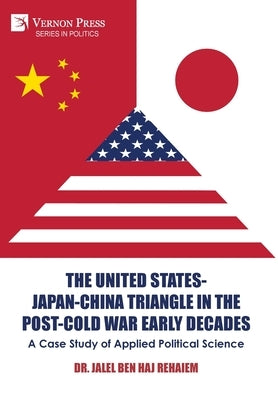 The United States-Japan-China Triangle in the Post-Cold War Early Decades: A Case Study of Applied Political Science by Rehaiem, Jalel Ben Haj