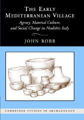 The Early Mediterranean Village: Agency, Material Culture, and Social Change in Neolithic Italy by Robb, John