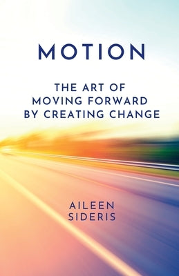 Motion: The Art of Moving Forward by Creating Change by Sideris, Aileen
