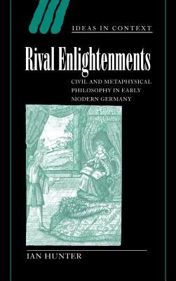 Rival Enlightenments: Civil and Metaphysical Philosophy in Early Modern Germany by Hunter, Ian