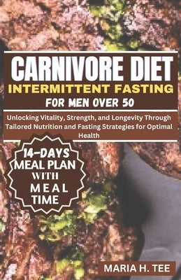 Carnivore Diet Intermittent Fasting for Men Over 50: Unlocking Vitality, Strength, and Longevity Through Tailored Nutrition and Fasting Strategies for by Tee, Maria H.