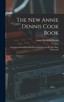 The New Annie Dennis Cook Book: A Compendium Of Popular Household Recipes For The Busy Housewife by Dennis, Annie Elizabeth