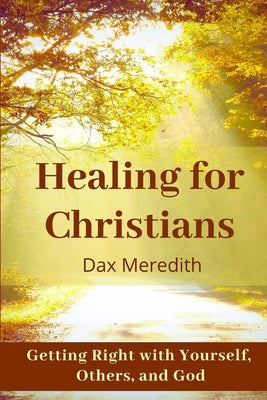 Healing for Christians: Getting Right with Yourself, Others, and God by Meredith, Dax