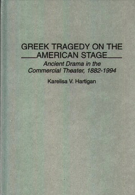 Greek Tragedy on the American Stage: Ancient Drama in the Commercial Theater, 1882-1994 by Hartigan, Karelisa