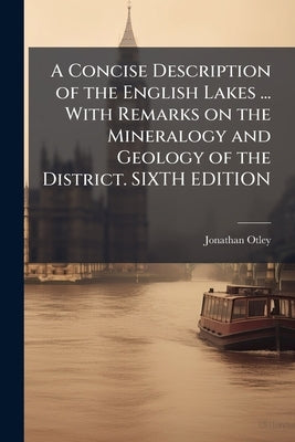 A Concise Description of the English Lakes ... With Remarks on the Mineralogy and Geology of the District. SIXTH EDITION by Otley, Jonathan