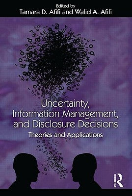 Uncertainty, Information Management, and Disclosure Decisions: Theories and Applications by Afifi, Tamara