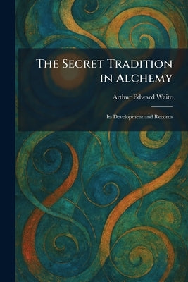 The Secret Tradition in Alchemy: Its Development and Records by Waite, Arthur Edward