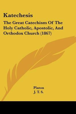 Katechesis: The Great Catechism Of The Holy Catholic, Apostolic, And Orthodox Church (1867) by Platon