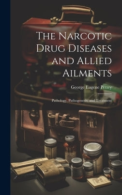 The Narcotic Drug Diseases and Allied Ailments: Pathology, Pathogenesis, and Treatment by Pettey, George Eugene
