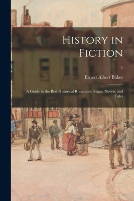 History in Fiction; a Guide to the Best Historical Romances, Sagas, Novels, and Tales; 1 by Baker, Ernest Albert 1869-1941