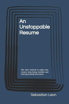 An Unstoppable Resume: The clear method to make your resume stop being invisible and start generating interviews by Leon, Sebastian