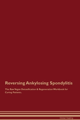 Reversing Ankylosing Spondylitis The Raw Vegan Detoxification & Regeneration Workbook for Curing Patients. by Healing, Global