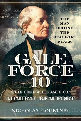 Gale Force 10: The Life and Legacy of Admiral Beaufort: The Man Behind the Beaufort Scale by Courtney, Nicholas