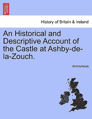 An Historical and Descriptive Account of the Castle at Ashby-De-La-Zouch. by Anonymous