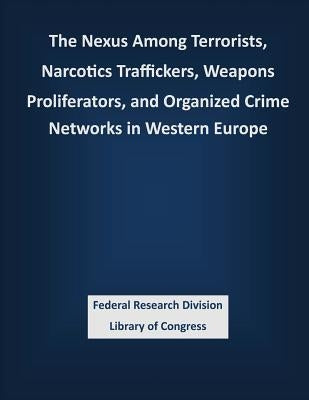 The Nexus Among Terrorists, Narcotics Traffickers, Weapons Proliferators, and Organized Crime Networks in Western Europe by Federal Research Division Library of Con