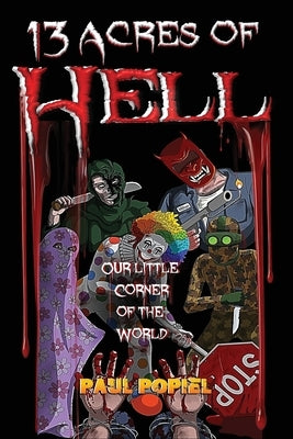 13 Acres of Hell: Our Little Corner of the World by Popiel, Paul