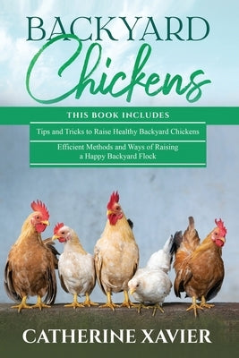 Backyard Chickens: 2 in 1- Tips and Tricks+ Efficient Methods and Ways of Raising a Happy Backyard Flock by Xavier, Catherine