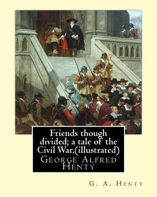 Friends though divided; a tale of the Civil War, By G. A. Henty (illustrated): George Alfred Henty by Henty, G. a.
