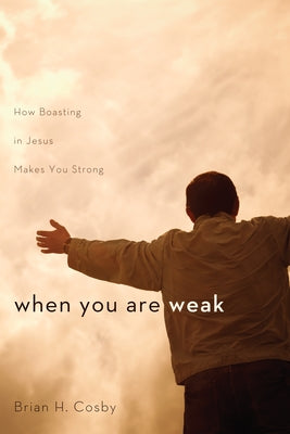 When You Are Weak: How Boasting in Jesus Makes You Strong by Cosby, Brian