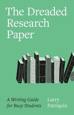 The Dreaded Research Paper: A Writing Guide for Busy Students by Patriquin, Larry