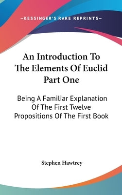 An Introduction To The Elements Of Euclid Part One: Being A Familiar Explanation Of The First Twelve Propositions Of The First Book by Hawtrey, Stephen