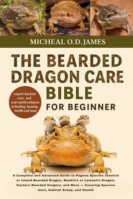 The Bearded Dragon Care Bible for Beginners: A Complete and Advanced Guide to Pogona Species (Central or Inland Bearded Dragon, Rankin's or Lawson's D by O. D. James, Micheal