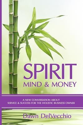 Spirit, Mind and Money: A New Conversation About Service and Success for Holistic Business Owners by Delvecchio, Dawn