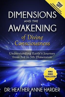 Dimensions & Awakenings of Divine Consciousness: Understanding Earth's Journey from 3rd to 5th Dimension by Harder, Heather Anne