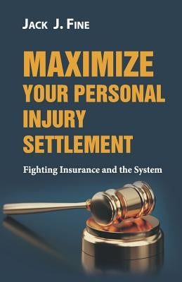 Maximize Your Personal Injury Settlement: Fighting Insurance and the System by Fine, Jack J.