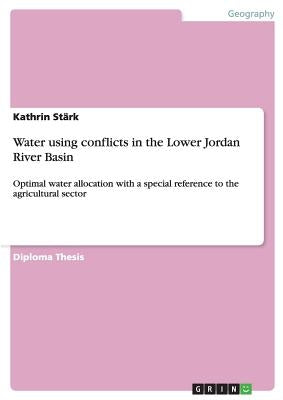 Water using conflicts in the Lower Jordan River Basin: Optimal water allocation with a special reference to the agricultural sector by Stärk, Kathrin