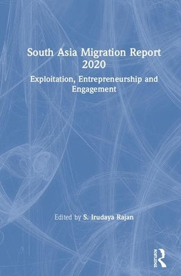 South Asia Migration Report 2020: Exploitation, Entrepreneurship and Engagement by Rajan, S. Irudaya