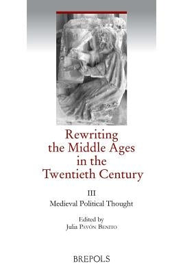 Rewriting the Middle Ages in the Twentieth Century: III. Political Theory and Practice by Pavon Benito, Julia