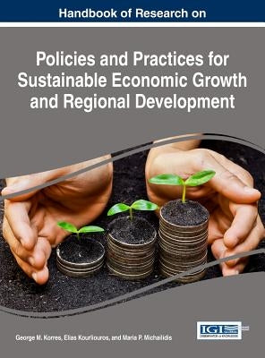 Handbook of Research on Policies and Practices for Sustainable Economic Growth and Regional Development by Korres, George M.