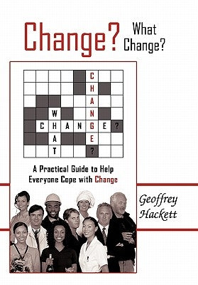 Change? What Change?: A Practical Guide to Help Everyone Cope with Change by Hackett, Geoffrey