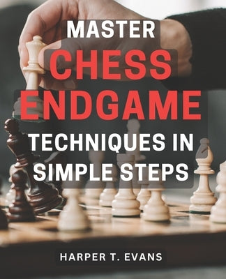 Master Chess Endgame Techniques in Simple Steps: Discover Proven Strategies to Master Chess Endgame Tactics and Dominate the Game Instantly by Evans, Harper T.
