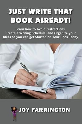 Just Write That Book Already!: How to Avoid Distractions, Create a Writing Schedule, and Organize your Ideas so you can get started on your Book Toda by Farrington, Joy