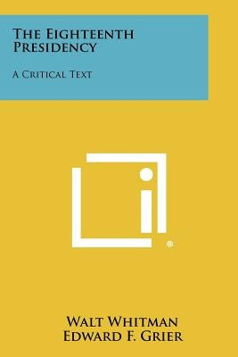 The Eighteenth Presidency: A Critical Text by Whitman, Walt