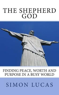 The Shepherd God: Finding Peace, Worth and Purpose in a Busy World by Lucas, Simon