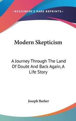 Modern Skepticism: A Journey Through The Land Of Doubt And Back Again, A Life Story by Barker, Joseph