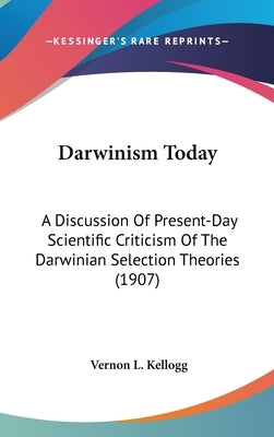 Darwinism Today: A Discussion Of Present-Day Scientific Criticism Of The Darwinian Selection Theories (1907) by Kellogg, Vernon L.
