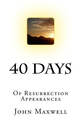 40 Days: Of Resurrection Appearances by Maxwell, John