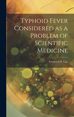 Typhoid Fever Considered as a Problem of Scientific Medicine by Gay, Frederick P.