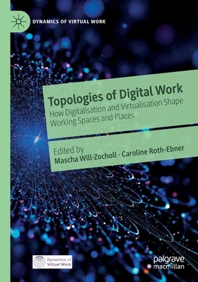 Topologies of Digital Work: How Digitalisation and Virtualisation Shape Working Spaces and Places by Will-Zocholl, Mascha