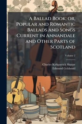 A Ballad Book; or, Popular and Romantic Ballads and Songs Current in Annandale and Other Parts of Scotland; Volume 2 by Sharpe, Charles Kirkpatrick
