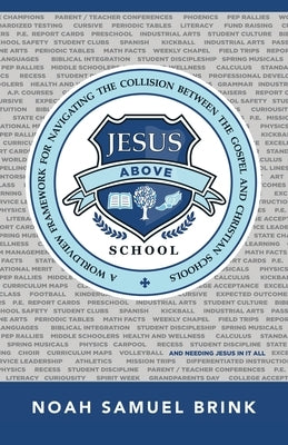 Jesus Above School: A Worldview Framework for Navigating the Collision Between the Gospel and Christian Schools by Brink, Noah Samuel